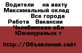 Водители BC на вахту. › Максимальный оклад ­ 79 200 - Все города Работа » Вакансии   . Челябинская обл.,Южноуральск г.